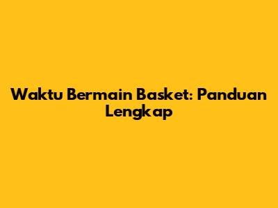 Waktu Bermain Basket: Panduan Lengkap
