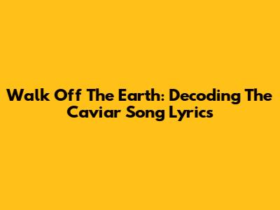 Walk Off The Earth: Decoding The Caviar Song Lyrics