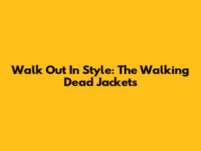 Walk Out In Style: The Walking Dead Jackets