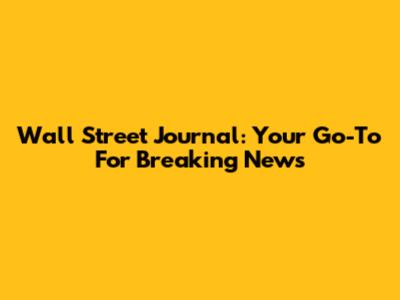 Wall Street Journal: Your Go-To For Breaking News