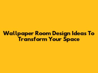Wallpaper Room Design Ideas To Transform Your Space