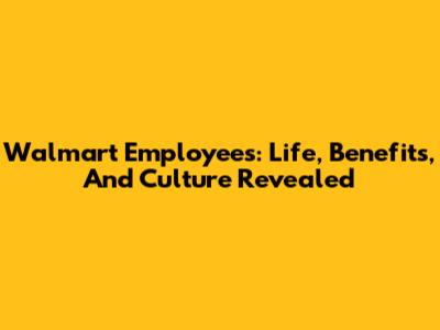 Walmart Employees: Life, Benefits, And Culture Revealed
