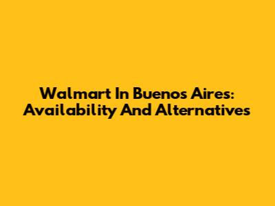 Walmart In Buenos Aires: Availability And Alternatives