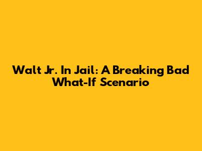 Walt Jr. In Jail: A Breaking Bad What-If Scenario