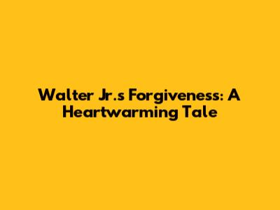 Walter Jr.'s Forgiveness: A Heartwarming Tale