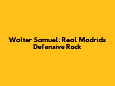 Walter Samuel: Real Madrid's Defensive Rock