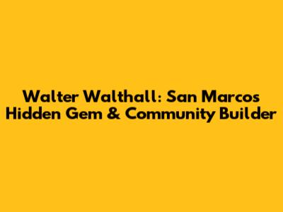 Walter Walthall: San Marcos' Hidden Gem & Community Builder