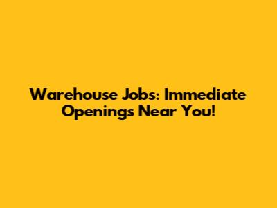 Warehouse Jobs: Immediate Openings Near You!