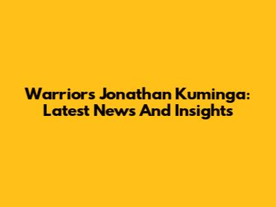 Warriors' Jonathan Kuminga: Latest News And Insights