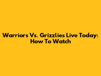 Warriors Vs. Grizzlies Live Today: How To Watch