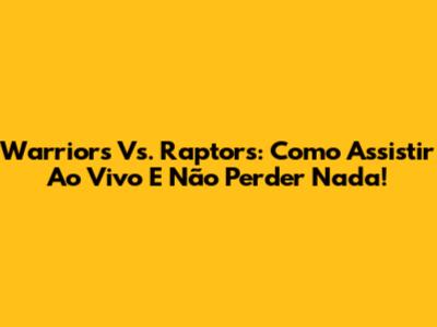 Warriors Vs. Raptors: Como Assistir Ao Vivo E Não Perder Nada!