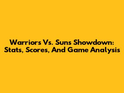 Warriors Vs. Suns Showdown: Stats, Scores, And Game Analysis