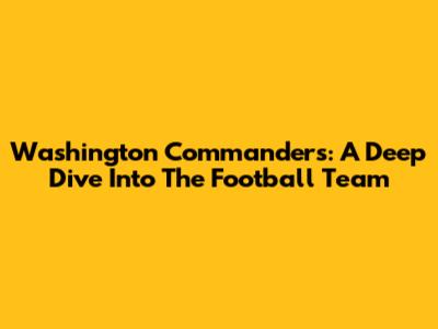 Washington Commanders: A Deep Dive Into The Football Team