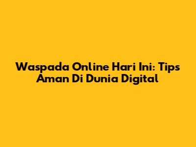 Waspada Online Hari Ini: Tips Aman Di Dunia Digital