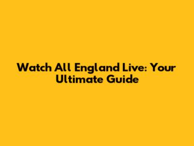 Watch All England Live: Your Ultimate Guide