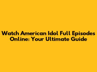 Watch American Idol Full Episodes Online: Your Ultimate Guide