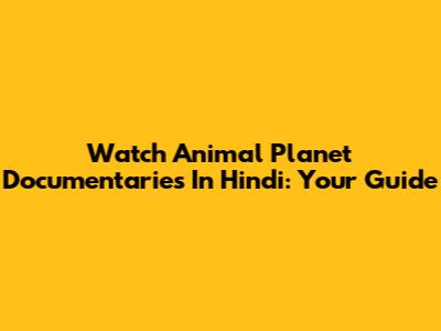 Watch Animal Planet Documentaries In Hindi: Your Guide