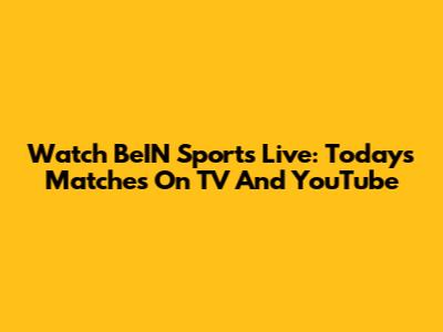Watch BeIN Sports Live: Today's Matches On TV And YouTube