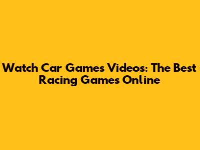 Watch Car Games Videos: The Best Racing Games Online