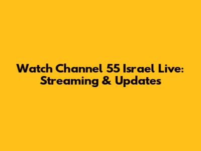 Watch Channel 55 Israel Live: Streaming & Updates