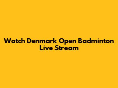 Watch Denmark Open Badminton Live Stream