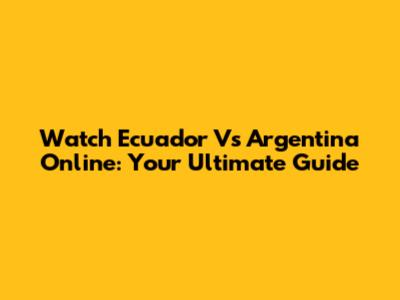 Watch Ecuador Vs Argentina Online: Your Ultimate Guide