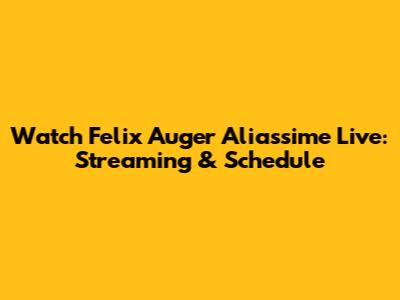 Watch Felix Auger Aliassime Live: Streaming & Schedule