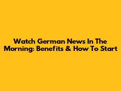 Watch German News In The Morning: Benefits & How To Start