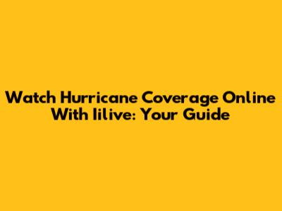 Watch Hurricane Coverage Online With Iilive: Your Guide