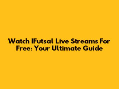 Watch IFutsal Live Streams For Free: Your Ultimate Guide