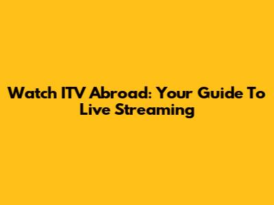 Watch ITV Abroad: Your Guide To Live Streaming