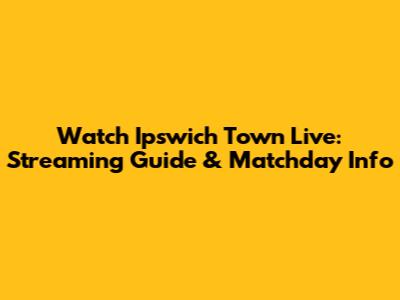 Watch Ipswich Town Live: Streaming Guide & Matchday Info