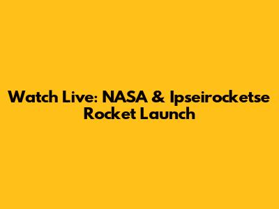 Watch Live: NASA & Ipseirocketse Rocket Launch