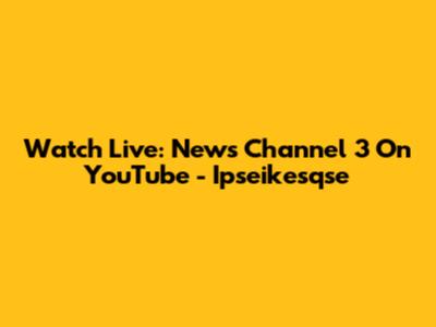 Watch Live: News Channel 3 On YouTube - Ipseikesqse