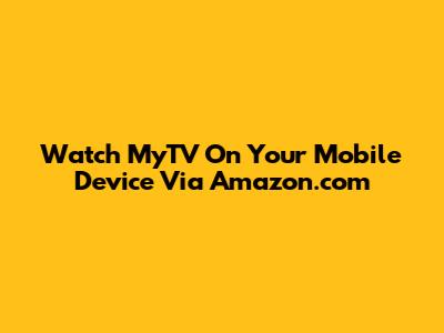 Watch MyTV On Your Mobile Device Via Amazon.com