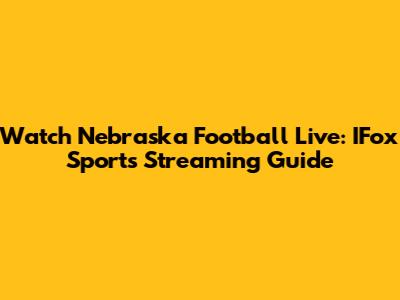 Watch Nebraska Football Live: IFox Sports Streaming Guide