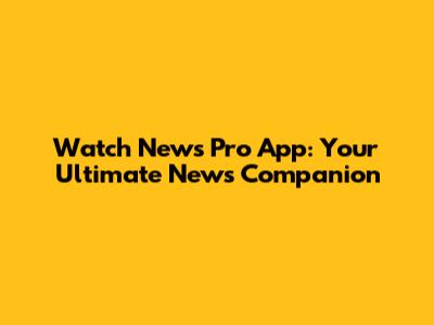 Watch News Pro App: Your Ultimate News Companion