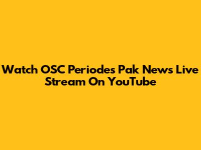 Watch OSC Periodes Pak News Live Stream On YouTube