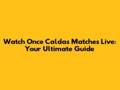 Watch Once Caldas Matches Live: Your Ultimate Guide