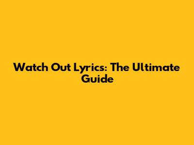 Watch Out Lyrics: The Ultimate Guide