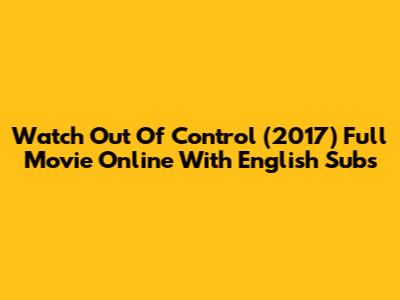 Watch Out Of Control (2017) Full Movie Online With English Subs