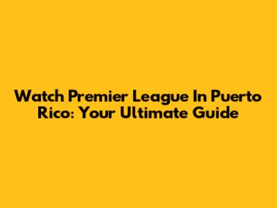 Watch Premier League In Puerto Rico: Your Ultimate Guide