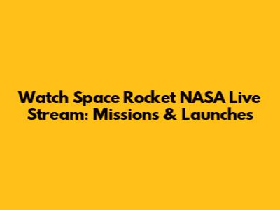 Watch Space Rocket NASA Live Stream: Missions & Launches