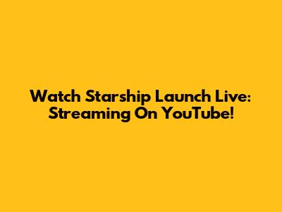 Watch Starship Launch Live: Streaming On YouTube!