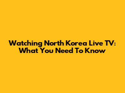 Watching North Korea Live TV: What You Need To Know