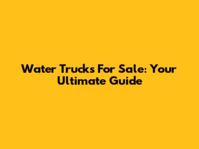 Water Trucks For Sale: Your Ultimate Guide