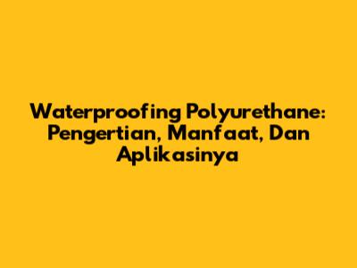 Waterproofing Polyurethane: Pengertian, Manfaat, Dan Aplikasinya