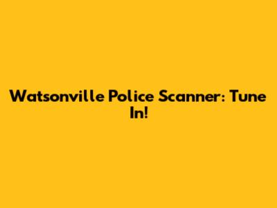 Watsonville Police Scanner: Tune In!