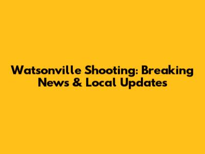 Watsonville Shooting: Breaking News & Local Updates