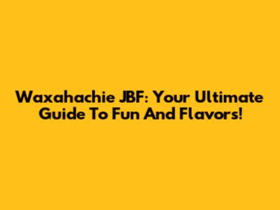 Waxahachie JBF: Your Ultimate Guide To Fun And Flavors!